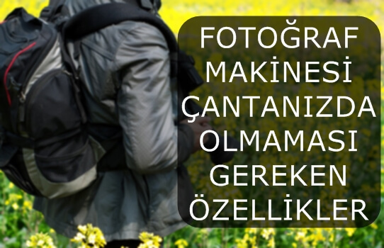 FOTOĞRAF MAKİNESİ ÇANTANIZDA OLMAMASI GEREKEN ÖZELLİKLER