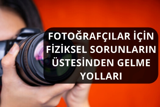 FOTOĞRAFÇILAR İÇİN FİZİKSEL SORUNLARIN ÜSTESİNDEN GELME YOLLARI