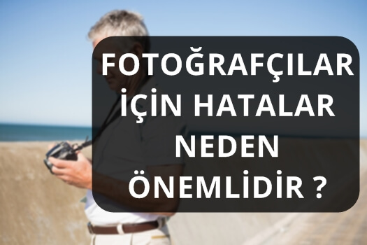 FOTOĞRAFÇILAR İÇİN HATALAR NEDEN ÖNEMLİDİR ?