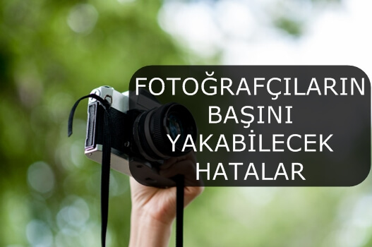 FOTOĞRAFÇILARIN BAŞINI YAKABİLECEK HATALAR