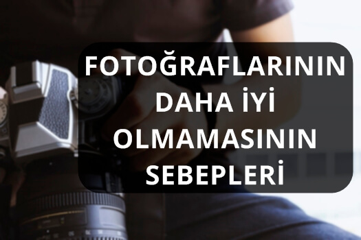 FOTOĞRAFLARININ DAHA İYİ OLMAMASININ SEBEPLERİ