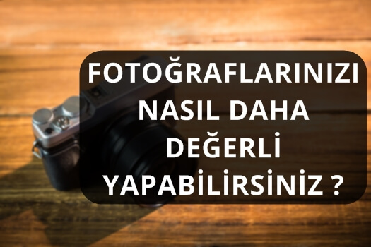 FOTOĞRAFLARINIZI NASIL DAHA DEĞERLİ YAPABİLİRSİNİZ ?