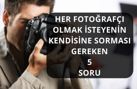 HER FOTOĞRAFÇI OLMAK İSTEYENİN KENDİSİNE SORMASI GEREKEN 5 SORU