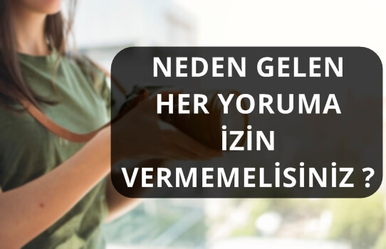 NEDEN GELEN HER YORUMA İZİN VERMEMELİSİNİZ ?