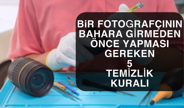 Bir Fotoğrafçının Bahara Girmeden Önce Yapması Gereken 5 Temizlik Kuralı