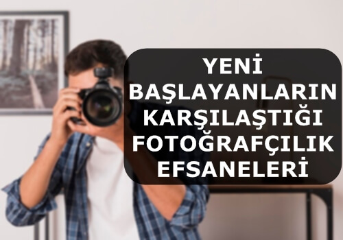 Yeni Başlayanların Karşılaştığı Fotoğrafçılık Efsaneleri