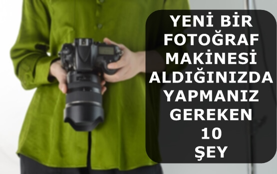 Yeni Bir Fotoğraf Makinesi Aldığınızda Yapmanız Gereken 10 Şey