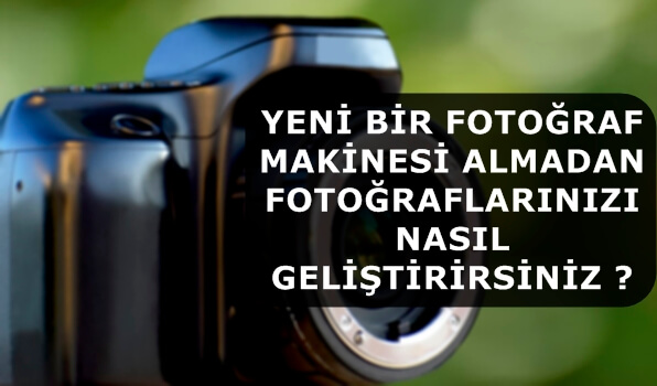 Yeni Bir Fotoğraf Makinesi Almadan Fotoğraflarınızı Nasıl Geliştirirsiniz ?