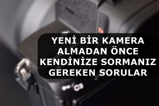 Yeni Bir Kamera Almadan Önce Kendinize Sormanız Gereken Sorular