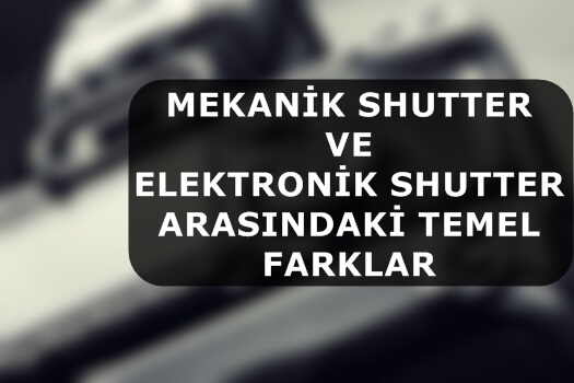 Mekanik Shutter ve Elektronik Shutter Arasındaki Temel Farklar