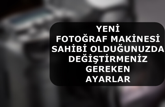 Yeni Fotoğraf Makinesi Sahibi Olduğunuzda Değiştirmeniz Gereken Ayarlar