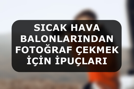 Sıcak Hava Balonlarından Fotoğraf Çekmek İçin İpuçları