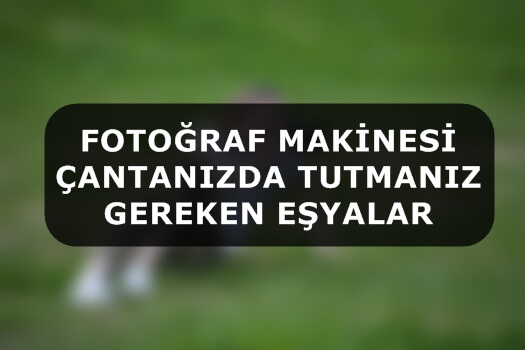 Fotoğraf Makinesi Çantanızda Tutmanız Gereken Eşyalar