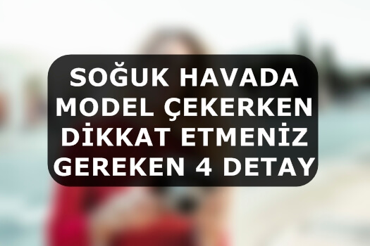 Soğuk Havada Model Çekerken Dikkat Etmeniz Gereken 4 Detay